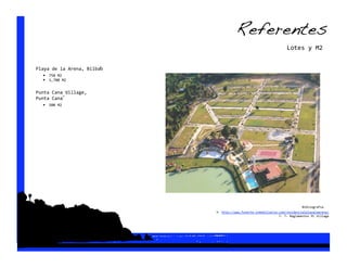 Referentes!
                                                                    Lotes y M2 

                        3 
Playa de la Arena, Bilbao 
   •  750 M2 
   •  1,700 M2 

Punta Cana Village, 
            7 
Punta Cana 
   •  500 M2 




                                                                             Bibliografía  
                             3‐ http://www.fonorte‐inmobiliaria.com/residencialplayalaarena/ 
                                                                7‐ 7‐ Reglamentos PC Village 
 