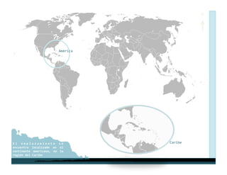 N 




                               América 




E l  e m p l a z a m i e n t o  s e       El Caribe 
encuentra  localizado  en  el 
continente  americano,  en  la 
región del Caribe 
 