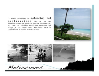 selección  del 
El  móvil  principal  de 
e m p l a z a m i e n o  r a d i c a  e n  l a s 
potencialidades que posee la zona de intervención, 
así  como  los  recursos  turísticos  naturales  que 
ofrece  y  las  condiciones  adecuadas  para  la 
tipología de proyecto a desarrollar. 




Motivaciones!
 