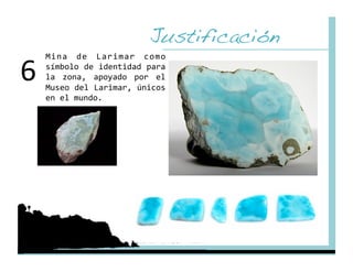 Justificación!
6 
     Mina  de  Larimar  como 
     símbolo de identidad para 
     la  zona,  apoyado  por  el 
     Museo del Larimar, únicos 
     en el mundo. 
 