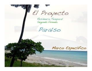 El Proyecto!
 Residencia Temporal!
 Segunda Vivienda!


 Paraíso!

            Marco Específico!
 