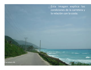 Esta  imagen  explica  las 
                condiciones de la carretera y 
                la relación con la costa. 




Carretera 44 
 