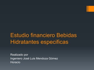 Estudio financiero Bebidas
Hidratantes especificas
Realizado por
Ingeniero José Luis Mendoza Gómez
Horacio
 