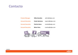 Contacto

             Product Manager     Silbia González   admin@adpv.com

             Account Executive   Eneko Quintana    soporte@adpv.com

             Account Executive   Patricia Heras    market@adpv.com

             Account Executive   Miren Pena        cuentas@adpv.com




01/06/2011
 