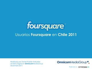 Usuarios Foursquare en Chile 2011
Realizado por Daniel Rubilar @drubilar
Analista Digital en OmnicomMediaGroup
Diciembre 2011
Publicado en
 