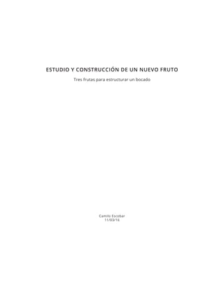 ESTUDIO Y CONSTRUCCIÓN DE UN NUEVO FRUTO
Tres frutas para estructurar un bocado
Camilo Escobar
11/03/16
 
