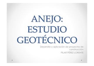 ANEJO:
  ESTUDIO
GEOTÉCNICO
   Desarrollo y aplicación de proyectos de
                               construcción
                       PILAR PÉREZ LORENTE
 