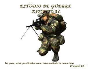 1
ESTUDIO DE GUERRA
ESPIRITUAL
Tú, pues, sufre penalidades como buen soldado de Jesucristo.
2Timoteo 2:3
 