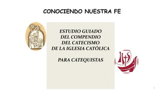 CONOCIENDO NUESTRA FE
ESTUDIO GUIADO
DEL COMPENDIO
DEL CATECISMO
DE LA IGLESIA CATÓLICA
PARA CATEQUISTAS
1
 