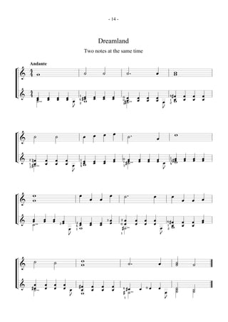 - 14 -



                                                                                Dreamland
                                                                     Two notes at the same time

        Andante
¬       4
                                                                    ˙               ˙                        ˙.                                  œ                           w
        4        w                                                                                                                                                           w
    &



        4
L&      4                                                       1                                                                                                    4# œ        œ   œ   œ
                 œ          œ       œ           œ                  œ        œ       œ           œ       0  œ             œ           œ           œ
                 œ          œ       œ           œ               4 #œ        œ       œ           œ                                                                            œ   œ   œ   œ
                 ˙ ..                                   œ          w                                    0  œ             œ           œ           œ                   1
                                                                2                                       1
                                                                                                          #˙ ..                                          œ           2
                                                                                                                                                                             w
                                                        J                                                                                                J




¬                                                                                   œ           œ                                                                            w
             ˙                      ˙                               œ       œ                                 ˙.
                                                                                                                                                 œ
    &




                                                                                                œ       0     œ          œ           œ           œ
                                                                                                                                                                     1    œ      œ   œ   œ
L&      2 nœ            œ           œ           œ               1
                                                                    œ       œ       œ           œ             œ          œ           œ           œ                   3   #œ      œ   œ   œ
           œ            œ           œ           œ               2   œ       œ       œ                   1
                                                                                                             #˙ ..                                       œ           4
                                                                                                                                                                          w
        1
          #˙ ..                                         œ       4   w                                   3
        3
                                                                                                                                                         J
                                                        J




¬           w                                                   œ                           œ            ˙.                                  œ                           œ
            w                                                           œ       œ                                                                                                œ   œ   œ
    &



            œ           œ       œ                                                       3   œ       2    œ           œ           œ           œ                                           œ
L&          œ           œ       œ           œ                                                                                                                    4   #œ          œ   œ   œ
                                            œ               2   œ       œ       œ           œ
            ˙ ..                        2
                                                            4   œ       œ       œ                   0    œ           œ           œ           œ                   1    œ          œ   œ
                                                    œ       1   w                                       #˙ ..                                        œ           2    w
                                                                                                    1                                                J
                                                    J




¬                                                                   w
             ˙                  ˙                                                                                                                                            ˙
                                                                    w                                         ˙.                                     œ                       ˙       ˙
    &



             œ          œ       œ           œ
L&          #œ          œ       œ           œ
                                                                #œ      œ        œ              œ                                0       œ           œ                       ˙
             ˙ ..                                   œ            œ      œ        œ              œ
                                                                                                        4#œ                  œ                                               ˙       ˙
                                                                 w                                      # ˙ ..                                               œ               ˙       ˙
                                                    J                                                    1                                                   J
 