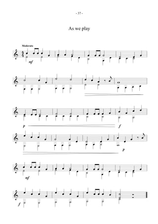 - 37 -



                          As we play


  Moderato

  4œ œœœ œ             œ œ ˙ œ
& 4˙   ˙               ˙   œ            œ œœ˙ œ
                                        ˙   œ
                                                  ˙ œ œ œ
                                                  œ   ˙
     F

                   ˙      ˙            œ œ œ ‰ œj w
& ˙          œ œ
                                       ˙   ˙      œ œ œ œ
   œ œ ˙           œ œ ˙


& œ œœ˙ œ ˙ œ ˙ œ                      œ œœœ œ    œ œ œ œ
  ˙    œ   œ   œ                       ˙   ˙      ˙    ˙
  p                                               f
  œ œ œ œ ˙                                               j
&             œ œ ˙   œ œ                         œ œ œ ‰œ
  ˙   ˙   œ œ ˙   œ œ ˙                           w
                                                    p

& œ œœœ œ
  ˙   ˙            œ œ ˙ œ
                   ˙   œ               œ œœ˙ œ
                                       ˙   œ
                                                  ˙ œ œ œ
                                                  œ   ˙
    F
    œ œ œ œ        œ œ œ œ             œ œœœ œ    ˙   Ó
&                                      ˙    ˙
                                                  ˙
                                                  ˙   Ó
  f ˙   ˙          ˙      ˙
 