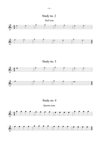 -4-


                        Study no. 2
                            Half note

  4˙        ˙       ˙       ˙             ˙       ˙   ˙   ˙
& 4

    ˙   ˙       ˙       ˙             ˙       ˙       ˙   ˙
&


                        Study no. 3

  4w                ˙       ˙           ˙     ˙       ˙   ˙
& 4

    w           ˙       ˙             ˙       ˙       w
&


                        Study no. 4
                        Quarter note

  4œ œ œ œ          œ œ œ œ               œ œ œ œ     œ œ œ œ
& 4

    œ œ œ œ     œ œ œ œ               œ œ œ œ         œ œ œ œ
&
 