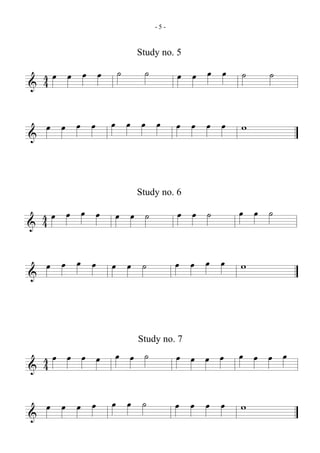 -5-



                  Study no. 5

  4œ œ œ œ    ˙    ˙         œ œ œ œ   ˙   ˙
& 4

    œ œ œ œ   œ œ œ œ        œ œ œ œ   w
&


                  Study no. 6

  4œ œ œ œ    œ œ ˙          œ œ ˙     œ œ ˙
& 4

    œ œ œ œ   œ œ ˙          œ œ œ œ   w
&



                  Study no. 7

  4œ œ œ œ    œ œ ˙          œ œ œ œ   œ œ œ œ
& 4

    œ œ œ œ   œ œ ˙          œ œ œ œ   w
&
 