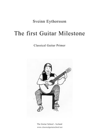 Sveinn Eythorsson


The first Guitar Milestone
       Classical Guitar Primer




         The Guitar School - Iceland
         www.classicalguitarschool.net
 