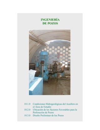 INGENIERÍA
DE POZOS

10.1.0
10.2.0
10.3.0

Condiciones Hidrogeológicas del Acuífero en
el Área de Estudio
Ubicación de los Sectores Favorables para la
Perforación de Pozos
Diseño Preliminar de los Pozos

 