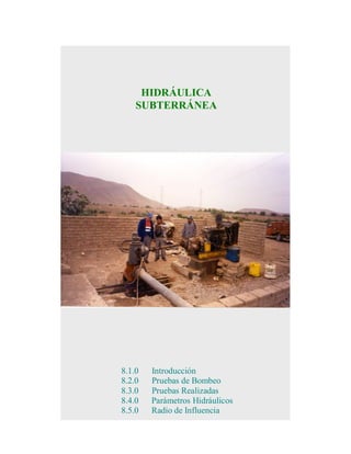 HIDRÁULICA
SUBTERRÁNEA

8.1.0
8.2.0
8.3.0
8.4.0
8.5.0

Introducción
Pruebas de Bombeo
Pruebas Realizadas
Parámetros Hidráulicos
Radio de Influencia

 