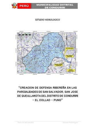 Dirección de Estudios Estudio Hidrológico
ESTUDIO HIDROLOGICO
“CREACION DE DEFENSA RIBEREÑA EN LAS
PARCIALIDADES DE SAN SALVADOR, SAN JOSE
DE QUEULLAKOTA DEL DISTRITO DE CONDURIRI
– EL COLLAO - PUNO”
 