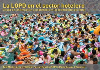 La LOPD en conocimiento en los profesionales del sector
                            el sector hotelero
Estudio de concienciación y




Toni Martín-Avila (IT360.es), Ferrán Rebollo (SGPD), Mario Arauzo (ITsencial)
 