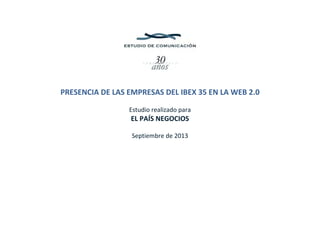  
 
 
 
PRESENCIA DE LAS EMPRESAS DEL IBEX 35 EN LA WEB 2.0 
 
Estudio realizado para 
EL PAÍS NEGOCIOS 
 
Septiembre de 2013 
 
 
 
 