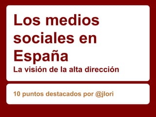 Los medios
sociales en
España
La visión de la alta dirección


10 puntos destacados por @jlori
 