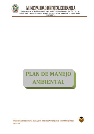 |
“AMPLIACION Y MEJORAMIENTO DEL SERVICIO EDUCATIVO DE LA I.E. N°
64842 DEL CASERÍO PUEBLO NUEVO -DISTRITO DE IRAZOLA – PADRE ABAD
- UCAYALI”.
MUNICIPALIDAD DISTRITAL DE IRAZOLA- PROVINCIA PADRE ABAD- DEPARTAMENTO DE
UCAYALI
PLAN DE MANEJO
AMBIENTAL
 
