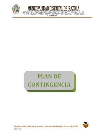 |
“AMPLIACION Y MEJORAMIENTO DEL SERVICIO EDUCATIVO DE LA I.E. N°
64842 DEL CASERÍO PUEBLO NUEVO -DISTRITO DE IRAZOLA – PADRE ABAD
- UCAYALI”.
MUNICIPALIDAD DISTRITAL DE IRAZOLA- PROVINCIA PADRE ABAD- DEPARTAMENTO DE
UCAYALI
PLAN DE
CONTINGENCIA
 