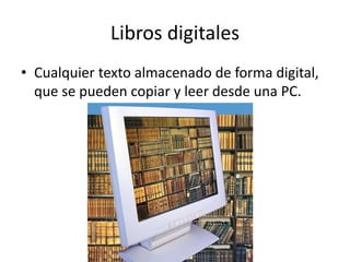 Libros digitales
• Cualquier texto almacenado de forma digital,
que se pueden copiar y leer desde una PC.
 