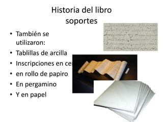 Historia del libro
soportes
• También se
utilizaron:
• Tablillas de arcilla
• Inscripciones en cera
• en rollo de papiro
• En pergamino
• Y en papel
 