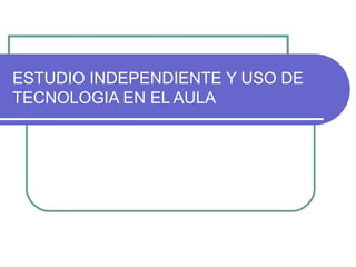 ESTUDIO INDEPENDIENTE Y USO DE TECNOLOGIA EN EL AULA 