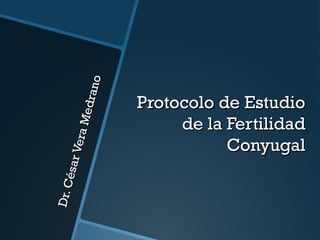 Dr. C
ésar
Vera
M ed
r an o

Protocolo de Estudio
de la Fertilidad
Conyugal

 