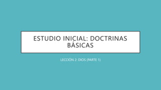 ESTUDIO INICIAL: DOCTRINAS
BÁSICAS
LECCIÓN 2: DIOS (PARTE 1)
 