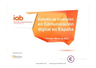 Estudio
                  Est dio de In ersión
                             Inversión
                  en Comunicación
                  digital en España
                          1ª Edición | Marzo de 2012




Diseñado por:




                www.iabspain.net   www.grupoconsultores.com
 