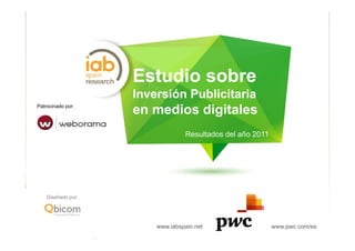 Estudio sobre
                                       Inversión Publicitaria
Patrocinado por:
                                       en medios digitales
                                                     Resultados del año 2011




    Diseñado por:




                    Patrocinado por:
                                           www.iabspain.net                    www.pwc.com/es
                                                1
 