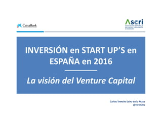 Carlos Trenchs Sainz de la Maza
@ctrenchs
INVERSIÓN en START UP’S en
ESPAÑA en 2016
La visión del Venture Capital
 