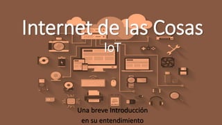 Internet de las Cosas
IoT
Una breve Introducción
en su entendimiento
 