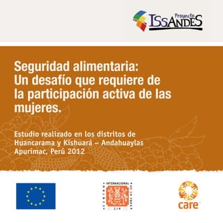 Seguridad alimentaria:
Un desafío que requiere de
la participación activa de las
mujeres.
Estudio realizado en los distritos de
Huancarama y Kishuará – Andahuaylas
Apurímac, Perú 2012
 