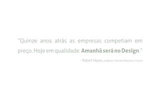 “Quinze anos atrás as empresas competiam em
preço. Hoje em qualidade. Amanhã será no Design.”
                        - Robert Hayes, professor Harvard Business School
 