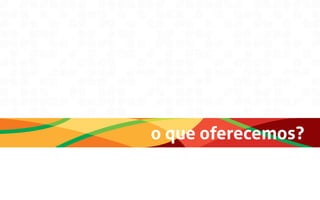 o que oferecemos?
 