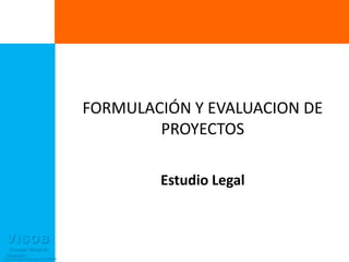 FORMULACIÓN Y EVALUACION DE
                                       PROYECTOS

                                       Estudio Legal


 VISOB
  Escuela Virtual de
 Negocios
Carlos Mario Morales C ©2011
 