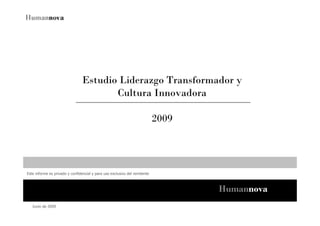 Estudio Liderazgo Transformador y
                                        Cultura Innovadora

                                                                            2009




Este informe es privado y confidencial y para uso exclusivo del remitente



                                                                                   Humannova
   Junio de 2009
 