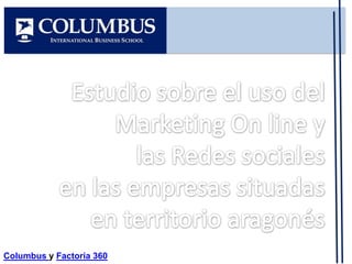 Estudio sobre el uso del Marketing On line y  las Redes sociales  en las empresas situadas  en territorio aragonés Columbus y Factoría 360 