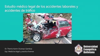 Estudio médico legal de los accidentes laborales y
accidentes de tráfico
Dr. Themis Karim Ocampo Gamboa
Esp. Medicina legal y practica forense
 