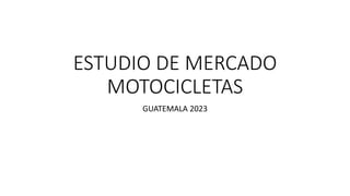 ESTUDIO DE MERCADO
MOTOCICLETAS
GUATEMALA 2023
 