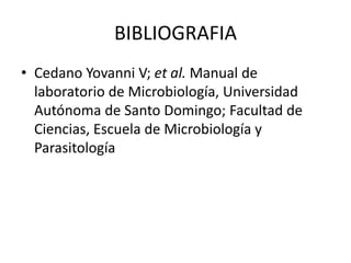 BIBLIOGRAFIA
• Cedano Yovanni V; et al. Manual de
laboratorio de Microbiología, Universidad
Autónoma de Santo Domingo; Facultad de
Ciencias, Escuela de Microbiología y
Parasitología
 