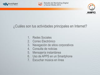 ¿Cuáles son tus actividades principales en Internet? 
1. Redes Sociales 
2. Correo Electrónico 
3. Navegación de sitios corporativos 
4. Consulta de noticias 
5. Mensajería instantánea 
6. Uso de APPS en un Smartphone 
7. Escuchar música en línea 
 
