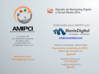 Luis Carracci 146. 
Col. Extremadura Insurgentes 
Del. Benito Juárez. 
C.P. 03470. México D.F. 
Tel. 5559 8322. Fax: ext. 110 
www.amipci.org.mx 
informes@amipci.org.mx 
Elaborado 
para 
AMIPCI 
por: 
info@mentedigital.com 
Guillermo Perezbolde / Mente Digital 
Vicepresidente de Marketing de AMIPCI 
guillermo@mentedigital.com 
@gpbolde 
Revisión Técnica por: 
Lina Rodríguez 
lina@mentedigital.com 
@linaerg 
