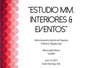 “Estudio MM.
Interiores &
Eventos”
Administración y Gestión de Proyectos
Profesora: Magaly Caba
María Isabel Ubiera
16-0042
Julio 13, 2017
Santo Domingo, D.N.
 
