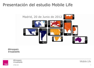 Presentación del estudio Mobile Life


                     Madrid, 20 de Junio de 2012




  @tnsspain
  #mobilelife



       @tnsspain
       #mobilelife
       ©TNS 2012                                   1
 