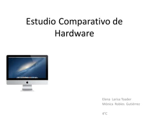 Estudio Comparativo de
Hardware

Elena Larisa Toader
Mónica Robles Gutiérrez

4°C

 