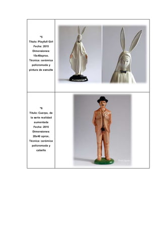 º5
Título: Playfull Girl
Fecha: 2015
Dimensiones:
15x40aprox.
Técnica: cerámica
policromada y
pintura de esmalte
º6
Título: Cuerpo, de
la serie realidad
aumentada
Fecha: 2015
Dimensiones:
20x40 aprox.
Técnica: cerámica
policromada y
cabello
 